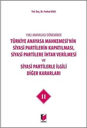 1982 Anayasası Döneminde Türkiye Anayasa Mahkemesi’nin Siyasi Partilerin Kapatılması, Siyasi Partilere İhtar Verilmesi ve Siyasi Partilerle İlgili Diğer Kararları Cilt 2 - 1