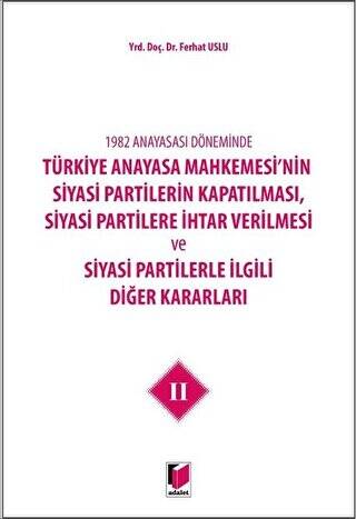 1982 Anayasası Döneminde Türkiye Anayasa Mahkemesi’nin Siyasi Partilerin Kapatılması, Siyasi Partilere İhtar Verilmesi ve Siyasi Partilerle İlgili Diğer Kararları Cilt 2 - 1