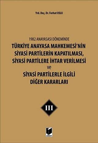 1982 Anayasası Döneminde Türkiye Anayasa Mahkemesi’nin Siyasi Partilerin Kapatılması, Siyasi Partilere İhtar Verilmesi ve Siyasi Partilerle İlgili Diğer Kararları Cilt 3 - 1