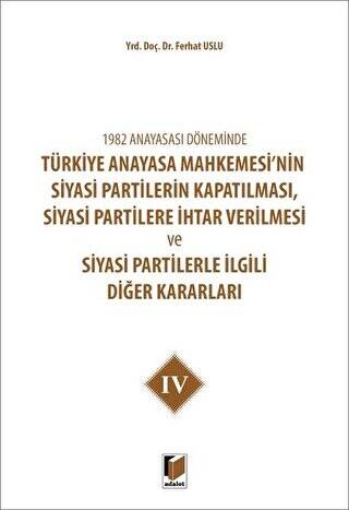 1982 Anayasası Döneminde Türkiye Anayasa Mahkemesi’nin Siyasi Partilerin Kapatılması, Siyasi Partilere İhtar Verilmesi ve Siyasi Partilerle İlgili Diğer Kararları Cilt 4 - 1