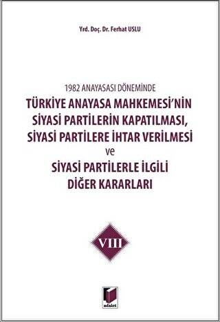 1982 Anayasası Döneminde Türkiye Anayasa Mahkemesi’nin Siyasi Partilerin Kapatılması, Siyasi Partilere İhtar Verilmesi ve Siyasi Partilerle İlgili Diğer Kararları Cilt 8 - 1